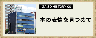 ZAISO HISTORY 00　木の表情を見つめて