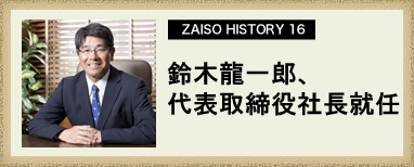 ZAISO HISTORY 16　鈴木龍一郎、代表取締役社長就任